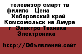 телевизор смарт тв филипс › Цена ­ 11 000 - Хабаровский край, Комсомольск-на-Амуре г. Электро-Техника » Электроника   